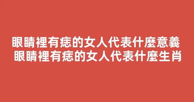 眼睛裡有痣的女人代表什麼意義 眼睛裡有痣的女人代表什麼生肖